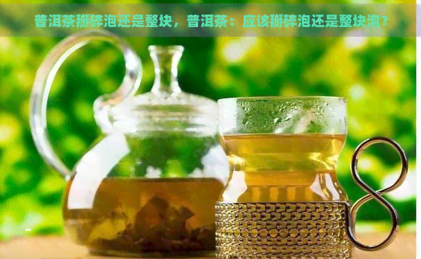 普洱茶掰碎泡还是整块，普洱茶：应该掰碎泡还是整块泡？