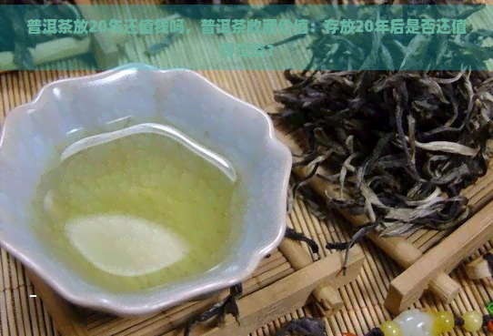 普洱茶放20年还值钱吗，普洱茶收藏价值：存放20年后是否还值得投资？