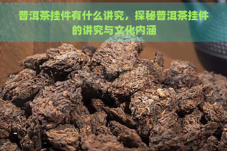 普洱茶挂件有什么讲究，探秘普洱茶挂件的讲究与文化内涵