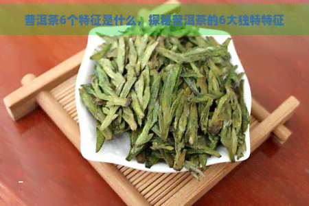 普洱茶6个特征是什么，探秘普洱茶的6大独特特征