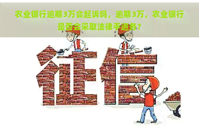 农业银行逾期3万会起诉吗，逾期3万，农业银行是否会采取法律手追务？