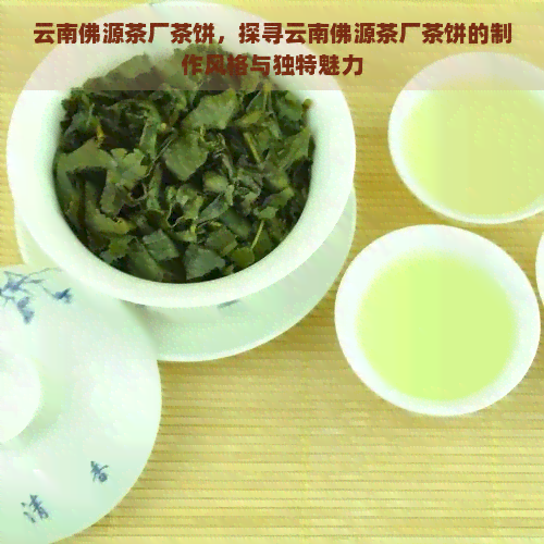 云南佛源茶厂茶饼，探寻云南佛源茶厂茶饼的制作风格与独特魅力