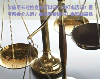 欠信用卡过检查站可以吗？会打电话吗？看守所会介入吗？会被警察抓吗？会影响高铁出行和核酸检测吗？