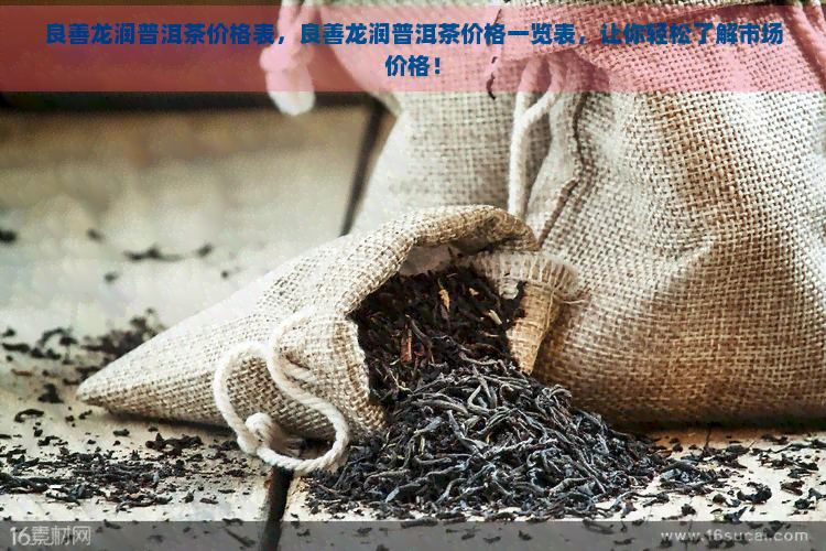 良善龙润普洱茶价格表，良善龙润普洱茶价格一览表，让你轻松了解市场价格！