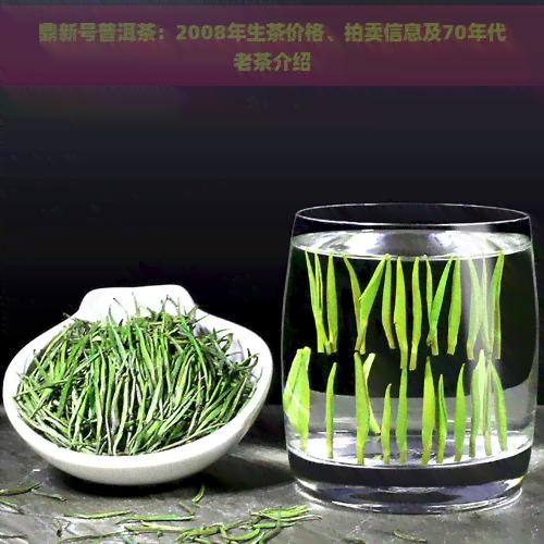 鼎新号普洱茶：2008年生茶价格、拍卖信息及70年代老茶介绍