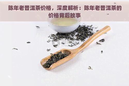 陈年老普洱茶价格，深度解析：陈年老普洱茶的价格背后故事