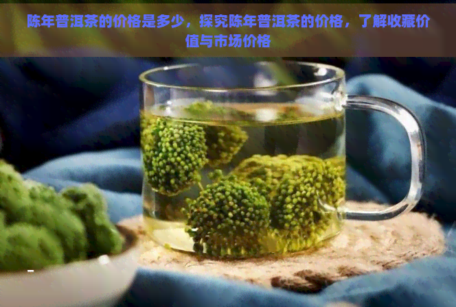 陈年普洱茶的价格是多少，探究陈年普洱茶的价格，了解收藏价值与市场价格