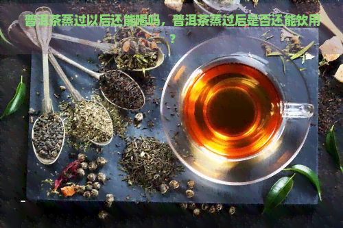 普洱茶蒸过以后还能喝吗，普洱茶蒸过后是否还能饮用？