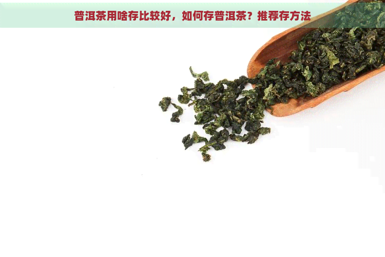 普洱茶用啥存比较好，如何存普洱茶？推荐存方法