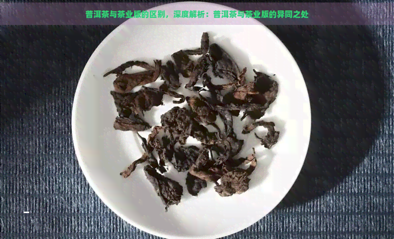 普洱茶与茶业版的区别，深度解析：普洱茶与茶业版的异同之处