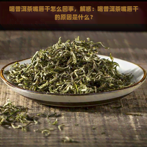 喝普洱茶嘴唇干怎么回事，解惑：喝普洱茶嘴唇干的原因是什么？