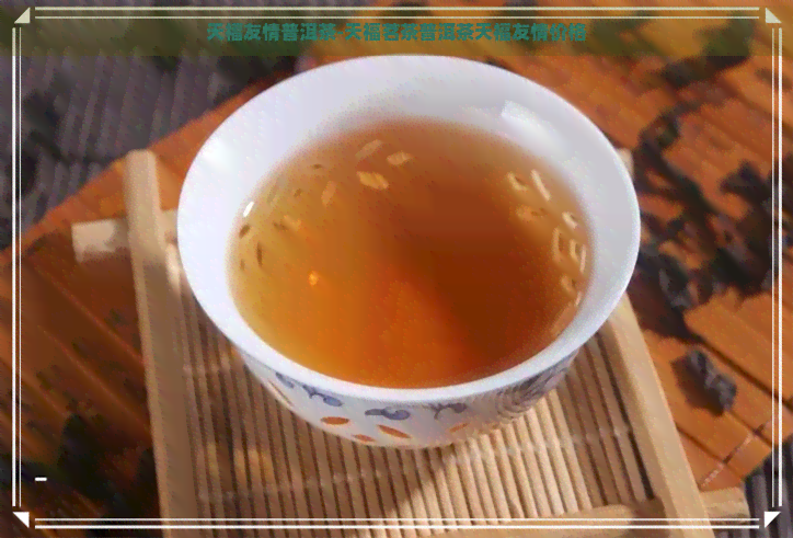 天福友情普洱茶-天福茗茶普洱茶天福友情价格