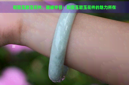 和田玉碧玉花件，璀璨夺目：和田玉碧玉花件的魅力所在