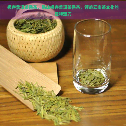 极客普洱茶熟茶，品味极客普洱茶熟茶，领略云南茶文化的独特魅力