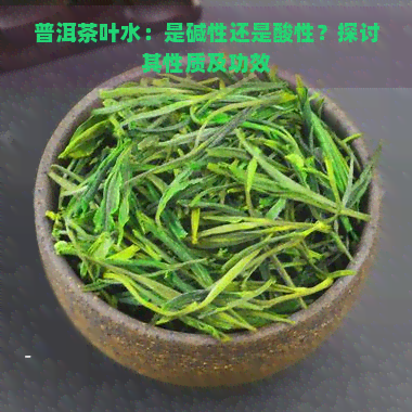 普洱茶叶水：是碱性还是酸性？探讨其性质及功效