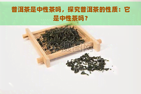 普洱茶是中性茶吗，探究普洱茶的性质：它是中性茶吗？