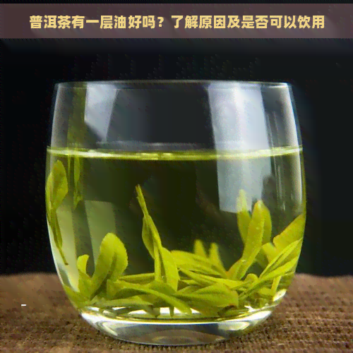 普洱茶有一层油好吗？了解原因及是否可以饮用