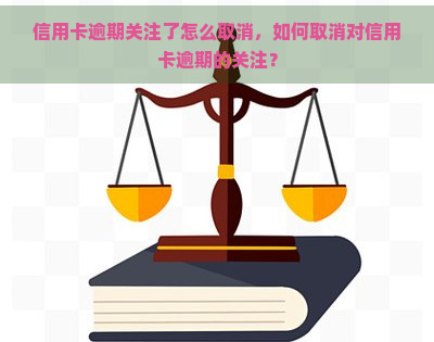 信用卡逾期关注了怎么取消，如何取消对信用卡逾期的关注？