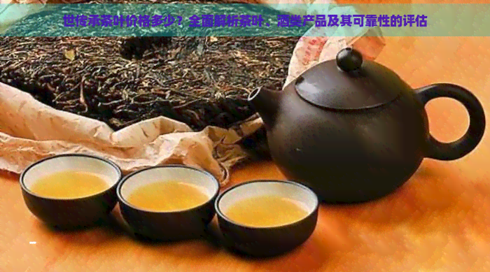 世传承茶叶价格多少？全面解析茶叶、酒类产品及其可靠性的评估