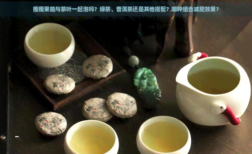 瘦瘦果能与茶叶一起泡吗？绿茶、普洱茶还是其他搭配？哪种组合减肥效果？