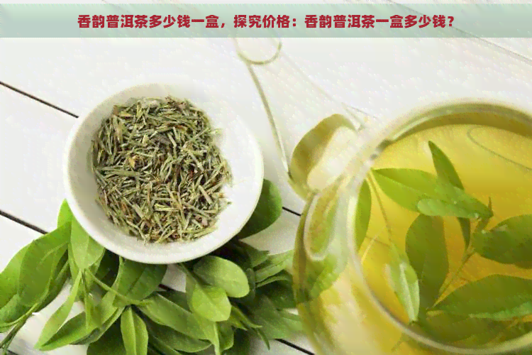 香韵普洱茶多少钱一盒，探究价格：香韵普洱茶一盒多少钱？