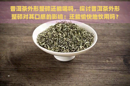 普洱茶外形整碎还能喝吗，探讨普洱茶外形整碎对其口感的影响：还能愉快地饮用吗？