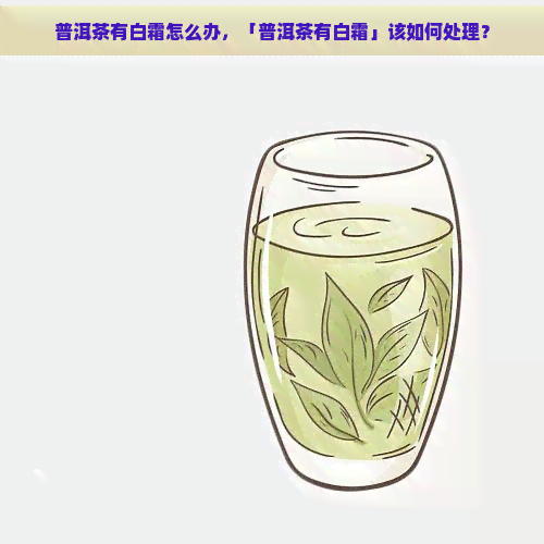 普洱茶有白霜怎么办，「普洱茶有白霜」该如何处理？