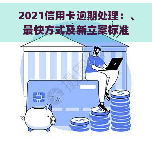 2021信用卡逾期处理：、最快方式及新立案标准