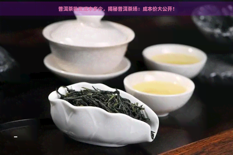 普洱茶批发成本多少，揭秘普洱茶场：成本价大公开！