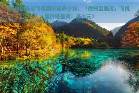 徐州到临沧飞机票价格多少钱，「徐州至临沧」飞机票价格查询：多少元？