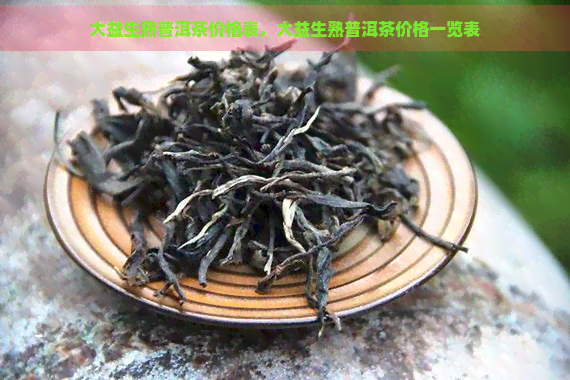 大益生熟普洱茶价格表，大益生熟普洱茶价格一览表