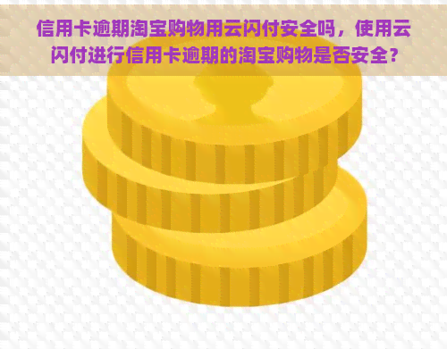 信用卡逾期淘宝购物用云闪付安全吗，使用云闪付进行信用卡逾期的淘宝购物是否安全？