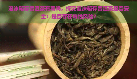 泡沫箱存普洱茶有吗，探究泡沫箱存普洱茶是否安全：是否存在性风险？