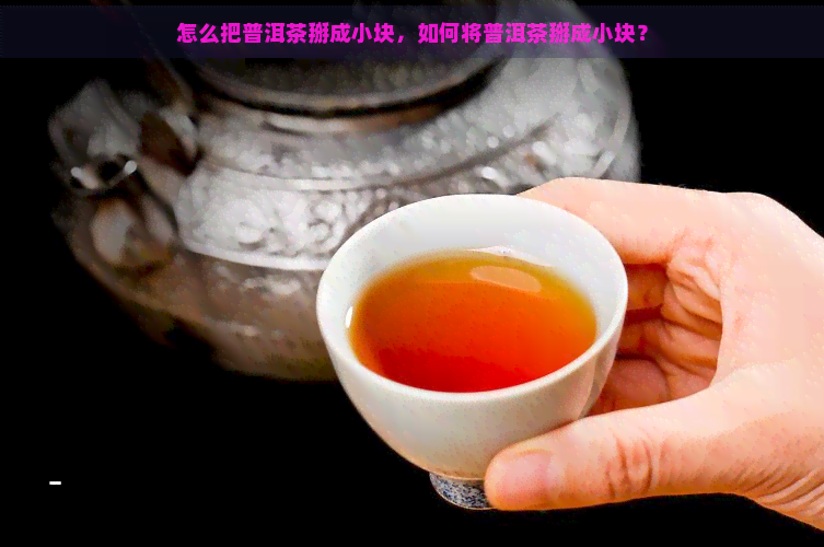 怎么把普洱茶掰成小块，如何将普洱茶掰成小块？