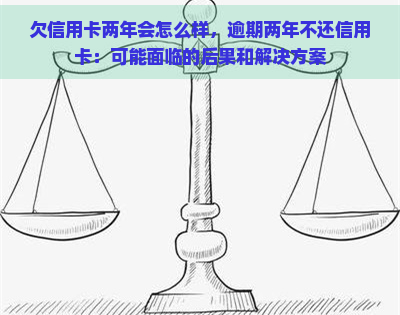 欠信用卡两年会怎么样，逾期两年不还信用卡：可能面临的后果和解决方案