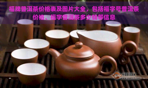 福牌普洱茶价格表及图片大全，包括福字号普洱茶价格、福字普洱茶多少钱等信息