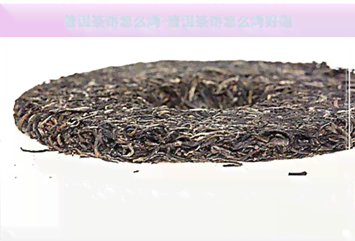 普洱茶饼怎么烤-普洱茶饼怎么烤好喝