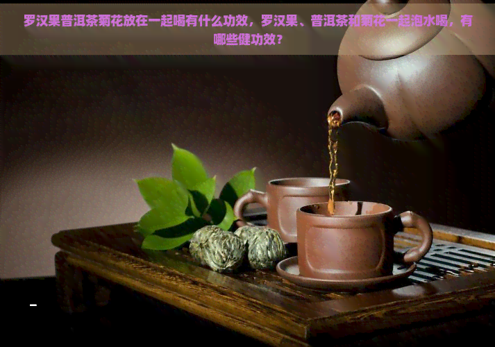 罗汉果普洱茶菊花放在一起喝有什么功效，罗汉果、普洱茶和菊花一起泡水喝，有哪些健功效？