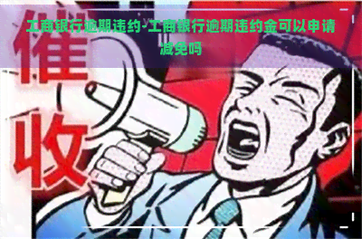 工商银行逾期违约-工商银行逾期违约金可以申请减免吗