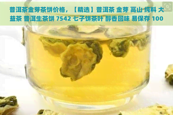 普洱茶金芽茶饼价格，【精选】普洱茶 金芽 高山 纯料 大益茶 普洱生茶饼 7542 七子饼茶叶 醇香回味 易保存 100g/片 散称价