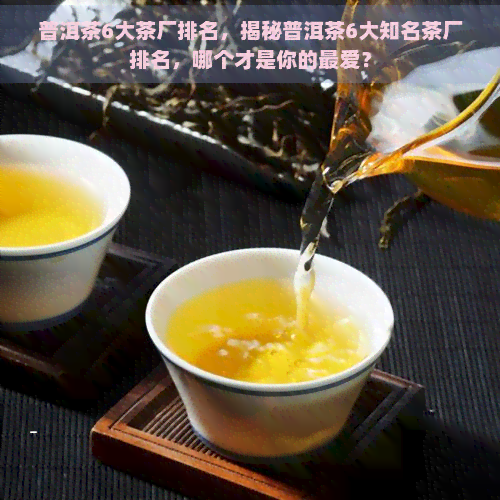 普洱茶6大茶厂排名，揭秘普洱茶6大知名茶厂排名，哪个才是你的更爱？