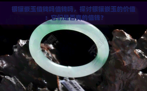 银镶嵌玉值钱吗值钱吗，探讨银镶嵌玉的价值：它们是否真的值钱？