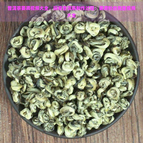 普洱茶萎凋视频大全，探索普洱茶制作过程：萎凋阶的完整视频大全