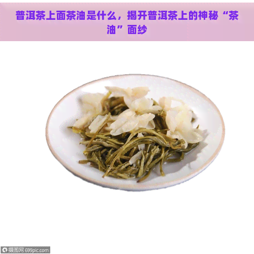 普洱茶上面茶油是什么，揭开普洱茶上的神秘“茶油”面纱