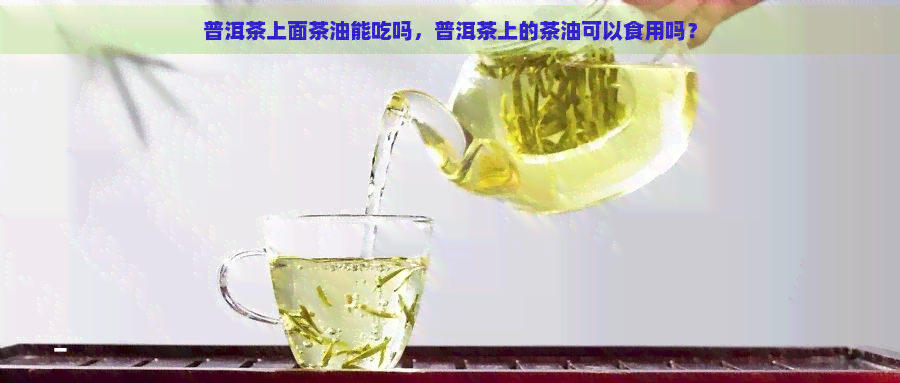 普洱茶上面茶油能吃吗，普洱茶上的茶油可以食用吗？