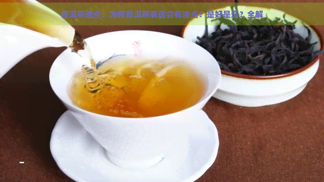 普洱茶油点：为何普洱茶表面会有油点？是好是坏？全解