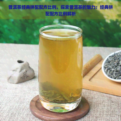 普洱茶经典拼配配方比例，探索普洱茶的魅力：经典拼配配方比例解析