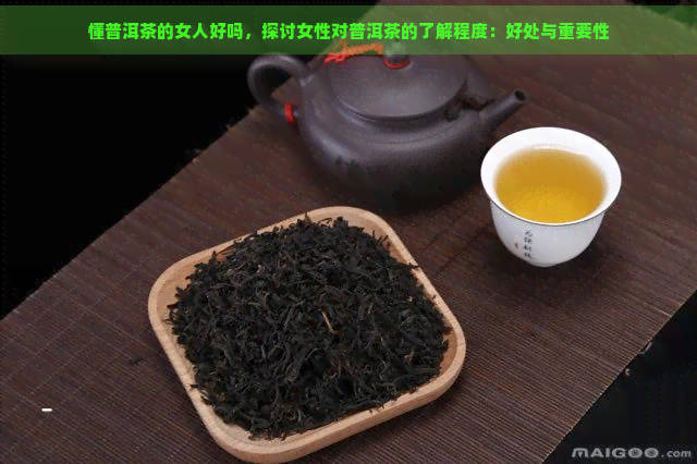 懂普洱茶的女人好吗，探讨女性对普洱茶的了解程度：好处与重要性