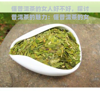 懂普洱茶的女人好不好，探讨普洱茶的魅力：懂普洱茶的女人是否更好？