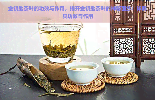 金钥匙茶叶的功效与作用，揭开金钥匙茶叶的神秘面纱：详解其功效与作用